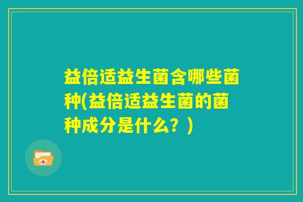 益倍适益生菌含哪些菌种(益倍适益生菌的菌种成分是什么?) 益倍适益生菌含哪些菌种(益倍适益生菌的菌种成分是什么?)