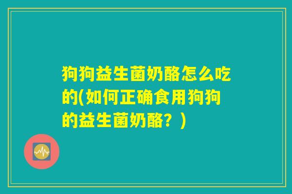 狗狗益生菌奶酪怎么吃的(如何正确食用狗狗的益生菌奶酪?) 狗狗益生菌奶酪怎么吃的(如何正确食用狗狗的益生菌奶酪?)
