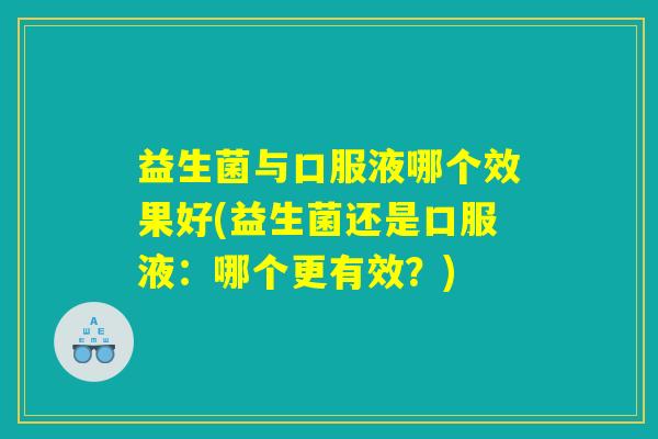 益生菌与口服液哪个效果好(益生菌还是口服液:哪个更有效?) 益生菌与口服液哪个效果好(益生菌还是口服液:哪个更有效?)