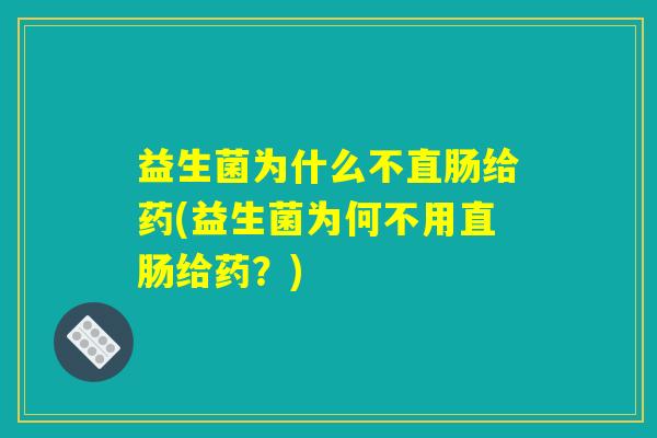 益生菌为什么不直肠给药(益生菌为何不用直肠给药?) 益生菌为什么不直肠给药(益生菌为何不用直肠给药?)