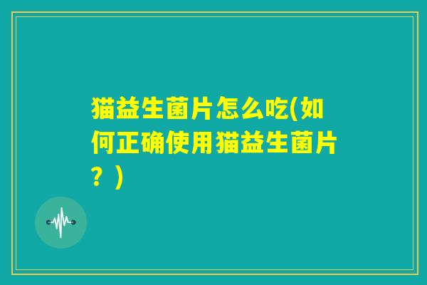 猫益生菌片怎么吃(如何正确使用猫益生菌片?) 猫益生菌片怎么吃(如何正确使用猫益生菌片?)