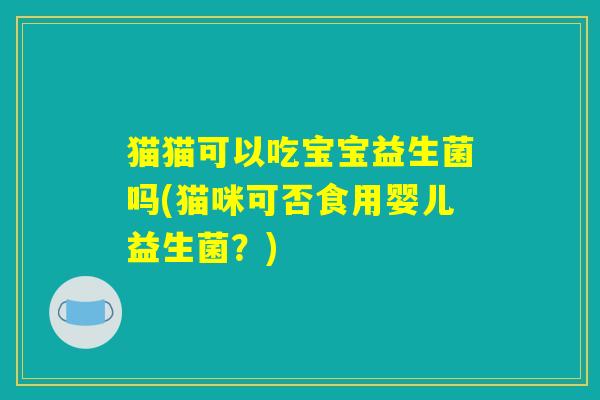 猫猫可以吃宝宝益生菌吗(猫咪可否食用婴儿益生菌?) 猫猫可以吃宝宝益生菌吗(猫咪可否食用婴儿益生菌?)