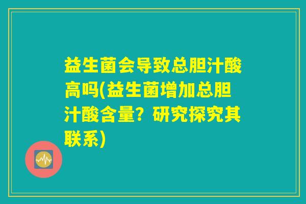 益生菌会导致总胆汁酸高吗(益生菌增加总胆汁酸含量?研究探究其联系) 益生菌会导致总胆汁酸高吗(益生菌增加总胆汁酸含量?研究探究其联系)