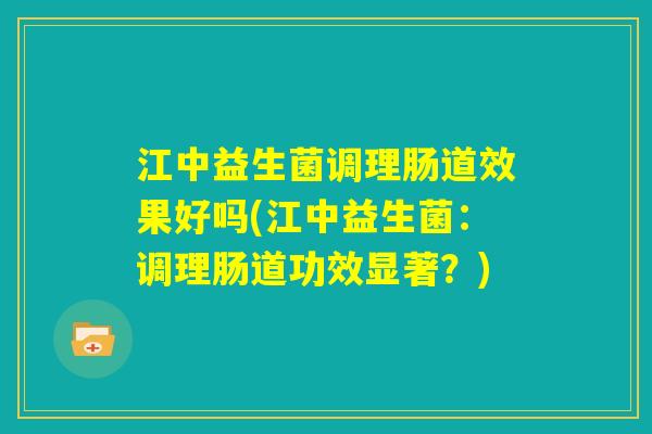 江中益生菌调理肠道效果好吗(江中益生菌:调理肠道功效显著?) 江中益生菌调理肠道效果好吗(江中益生菌:调理肠道功效显著?)