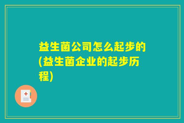 益生菌公司怎么起步的(益生菌企业的起步历程) 益生菌公司怎么起步的(益生菌企业的起步历程)