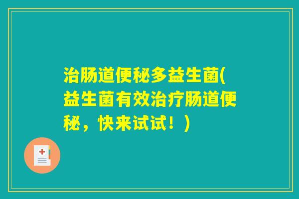 治肠道便秘多益生菌(益生菌有效治疗肠道便秘,快来试试!) 治肠道便秘多益生菌(益生菌有效治疗肠道便秘,快来试试!)