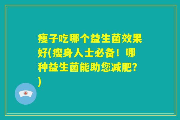 瘦子吃哪个益生菌效果好(瘦身人士必备!哪种益生菌能助您减肥?) 瘦子吃哪个益生菌效果好(瘦身人士必备!哪种益生菌能助您减肥?)