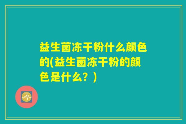 益生菌冻干粉什么颜色的(益生菌冻干粉的颜色是什么?) 益生菌冻干粉什么颜色的(益生菌冻干粉的颜色是什么?)