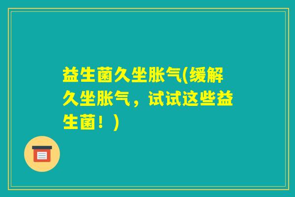益生菌久坐胀气(缓解久坐胀气，试试这些益生菌！)