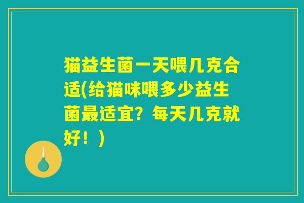 猫益生菌一天喂几克合适(给猫咪喂多少益生菌最适宜？每天几克就好！)