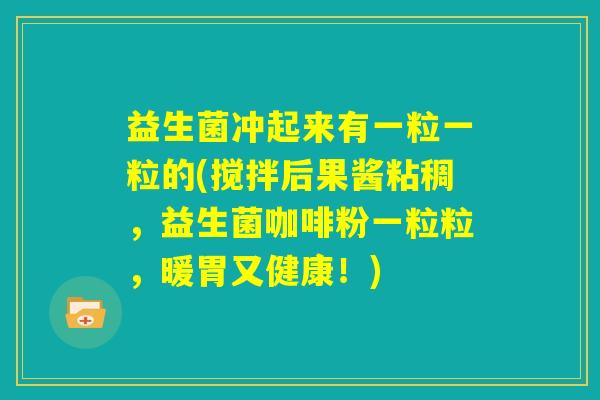 益生菌冲起来有一粒一粒的(搅拌后果酱粘稠，益生菌咖啡粉一粒粒，暖胃又健康！)