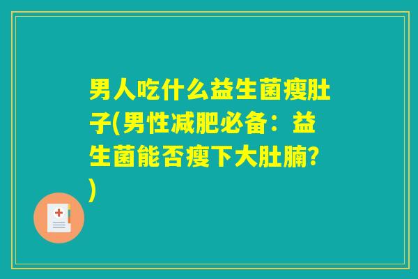 男人吃什么益生菌瘦肚子(男性减肥必备:益生菌能否瘦下大肚腩?) 男人吃什么益生菌瘦肚子(男性减肥必备:益生菌能否瘦下大肚腩?)