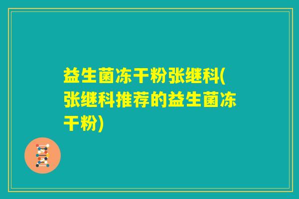 益生菌冻干粉张继科(张继科推荐的益生菌冻干粉)