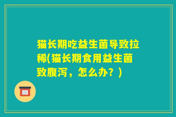猫长期吃益生菌导致拉稀(猫长期食用益生菌致腹泻,怎么办?) 猫长期吃益生菌导致拉稀(猫长期食用益生菌致腹泻,怎么办?)