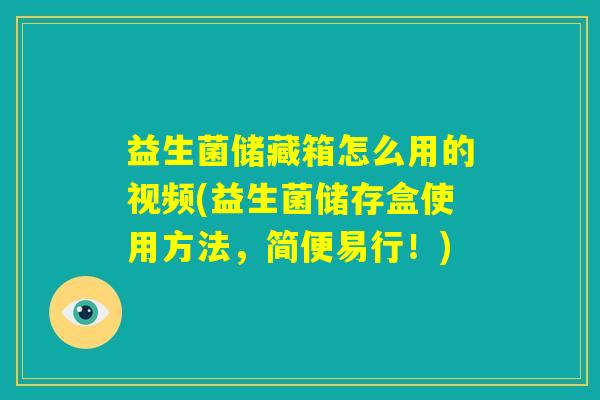 益生菌储藏箱怎么用的视频(益生菌储存盒使用方法，简便易行！)