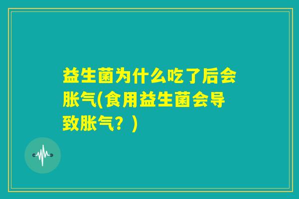 益生菌为什么吃了后会胀气(食用益生菌会导致胀气？)