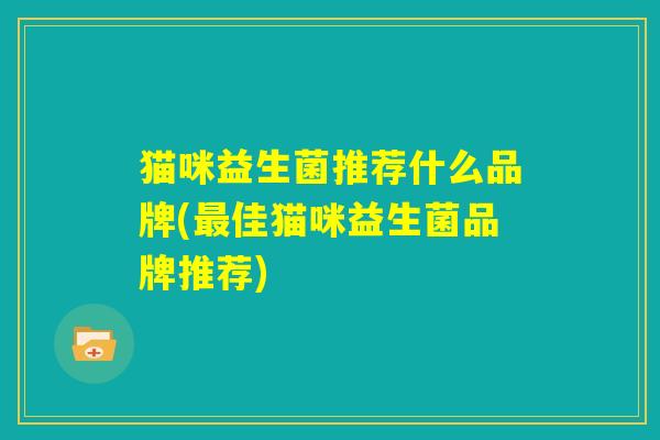 猫咪益生菌推荐什么品牌(最佳猫咪益生菌品牌推荐)