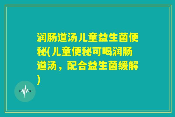 润肠道汤儿童益生菌便秘(儿童便秘可喝润肠道汤，配合益生菌缓解)