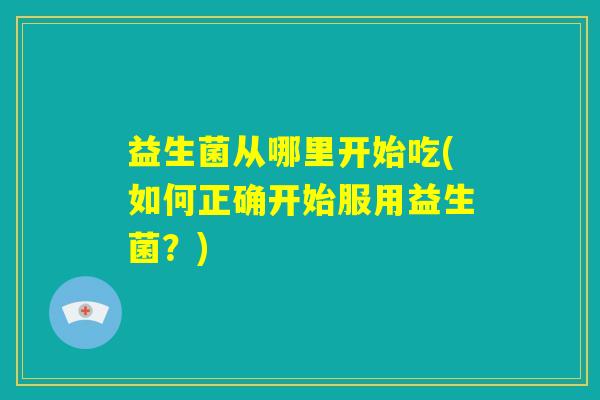 益生菌从哪里开始吃(如何正确开始服用益生菌？)