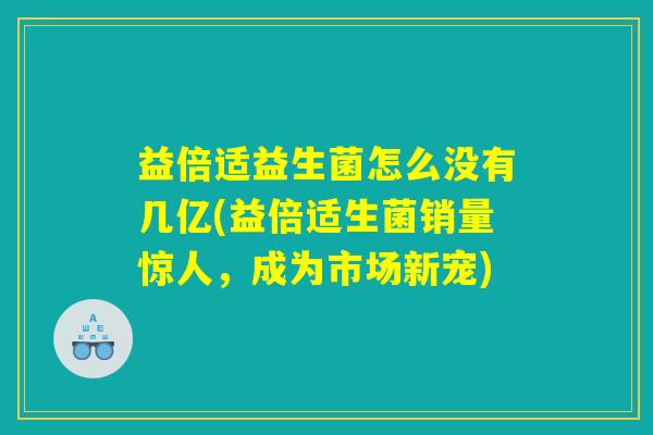 益倍适益生菌怎么没有几亿(益倍适生菌销量惊人,成为市场新宠) 益倍适益生菌怎么没有几亿(益倍适生菌销量惊人,成为市场新宠)