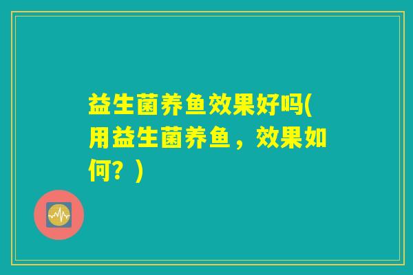 益生菌养鱼效果好吗(用益生菌养鱼,效果如何?) 益生菌养鱼效果好吗(用益生菌养鱼,效果如何?)