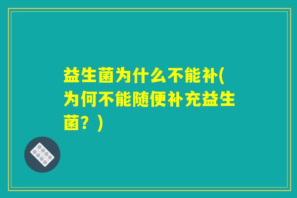 益生菌为什么不能补(为何不能随便补充益生菌？)