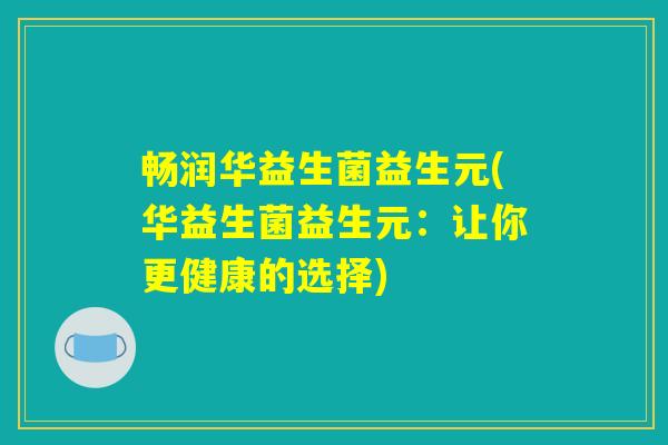 畅润华益生菌益生元(华益生菌益生元：让你更健康的选择)