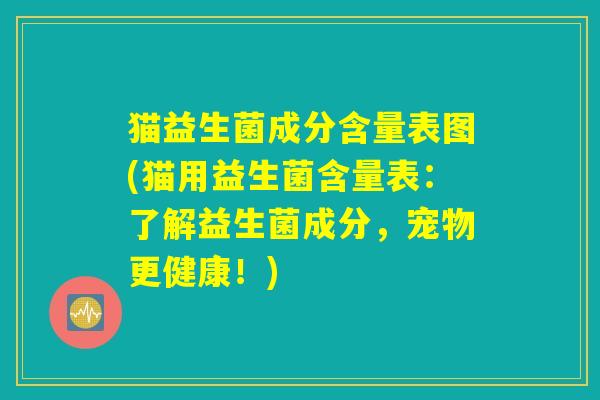 猫益生菌成分含量表图(猫用益生菌含量表：了解益生菌成分，宠物更健康！)