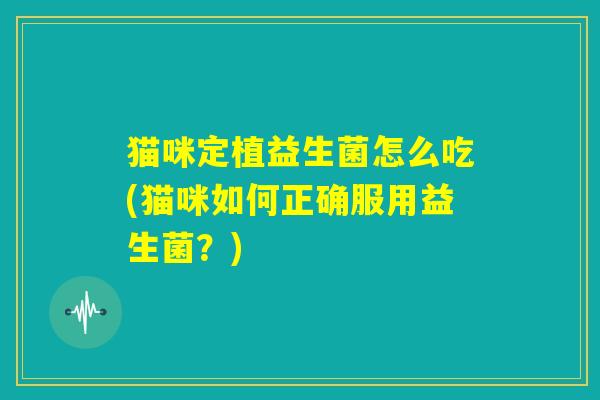 猫咪定植益生菌怎么吃(猫咪如何正确服用益生菌?) 猫咪定植益生菌怎么吃(猫咪如何正确服用益生菌?)