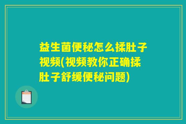益生菌便秘怎么揉肚子视频(视频教你正确揉肚子舒缓便秘问题)