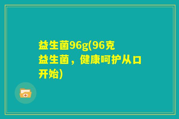 益生菌96g(96克益生菌，健康呵护从口开始)