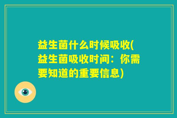 益生菌什么时候吸收(益生菌吸收时间：你需要知道的重要信息)