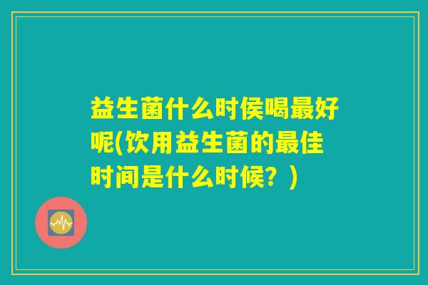 益生菌什么时侯喝最好呢(饮用益生菌的最佳时间是什么时候？)