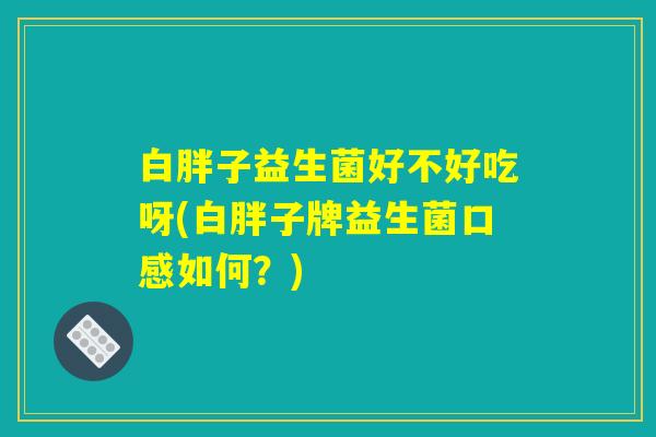 白胖子益生菌好不好吃呀(白胖子牌益生菌口感如何？)