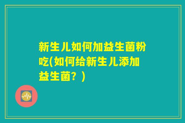 新生儿如何加益生菌粉吃(如何给新生儿添加益生菌？)