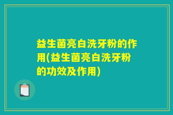 益生菌亮白洗牙粉的作用(益生菌亮白洗牙粉的功效及作用)