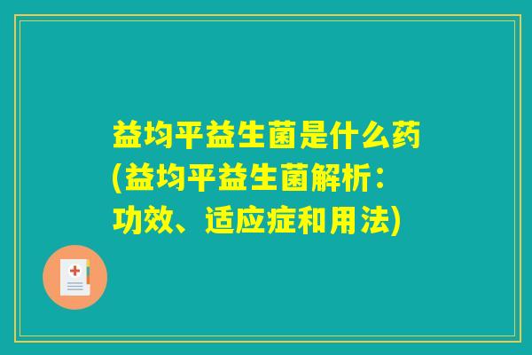 益均平益生菌是什么药(益均平益生菌解析：功效、适应症和用法)