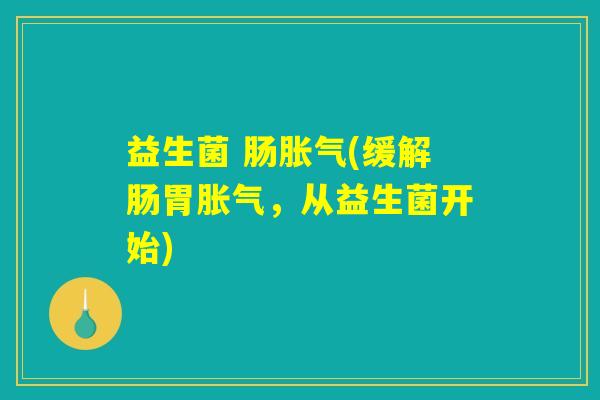 益生菌 肠胀气(缓解肠胃胀气，从益生菌开始)