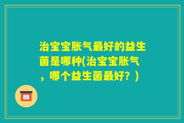 治宝宝胀气最好的益生菌是哪种(治宝宝胀气，哪个益生菌最好？)