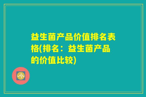 益生菌产品价值排名表格(排名：益生菌产品的价值比较)