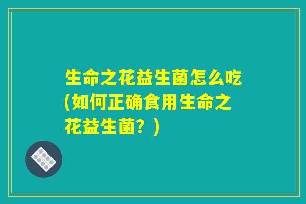 生命之花益生菌怎么吃(如何正确食用生命之花益生菌？)