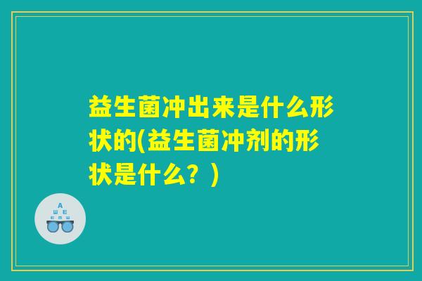 益生菌冲出来是什么形状的(益生菌冲剂的形状是什么？)