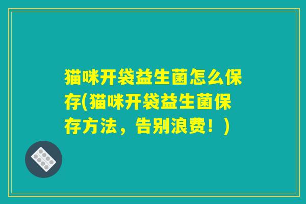 猫咪开袋益生菌怎么保存(猫咪开袋益生菌保存方法，告别浪费！)