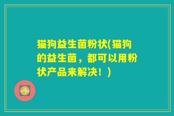 猫狗益生菌粉状(猫狗的益生菌，都可以用粉状产品来解决！)