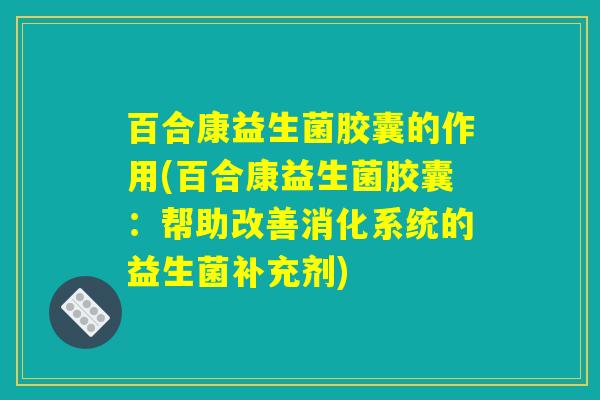 百合康益生菌胶囊的作用(百合康益生菌胶囊：帮助改善消化系统的益生菌补充剂)