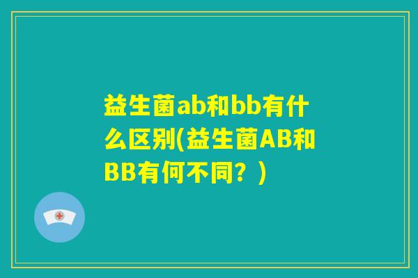 益生菌ab和bb有什么区别(益生菌AB和BB有何不同？)