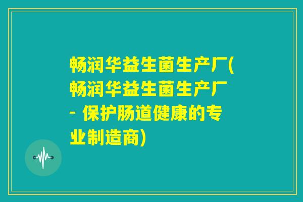 畅润华益生菌生产厂(畅润华益生菌生产厂 - 保护肠道健康的专业制造商)