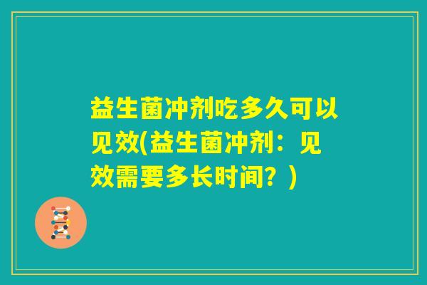 益生菌冲剂吃多久可以见效(益生菌冲剂：见效需要多长时间？)