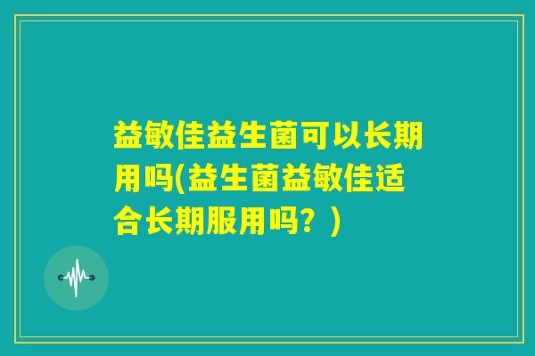 益敏佳益生菌可以长期用吗(益生菌益敏佳适合长期服用吗？)