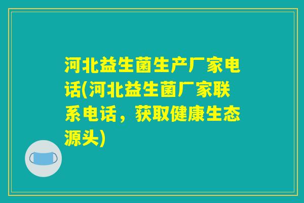 河北益生菌生产厂家电话(河北益生菌厂家联系电话，获取健康生态源头)